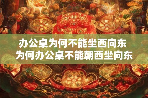 办公桌为何不能坐西向东 为何办公桌不能朝西坐向东