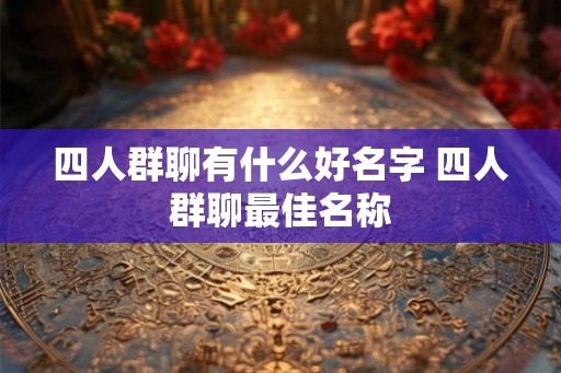 四人群聊有什么好名字 四人群聊最佳名称