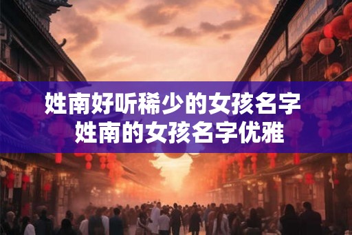 姓南好听稀少的女孩名字  姓南的女孩名字优雅