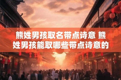熊姓男孩取名带点诗意 熊姓男孩能取哪些带点诗意的名字