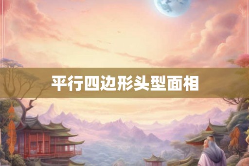平行四边形头型面相 平行四边形头型面相