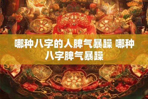 哪种八字的人脾气暴躁 哪种八字脾气暴躁 哪种八字的人脾气暴躁 哪种八字脾气暴躁