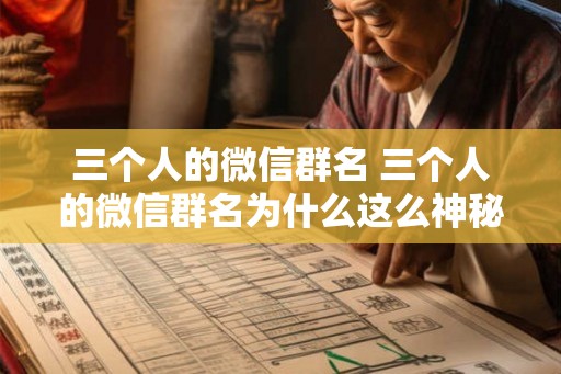 三个人的微信群名 三个人的微信群名为什么这么神秘
