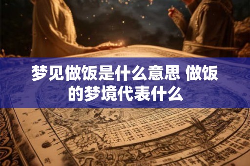梦见做饭是什么意思 做饭的梦境代表什么