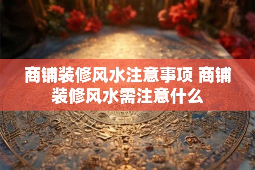 商铺装修风水注意事项 商铺装修风水需注意什么 商铺装修风水注意事项 商铺装修风水需注意什么