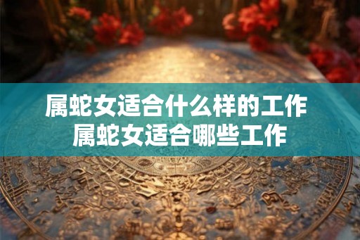 属蛇女适合什么样的工作 属蛇女适合哪些工作