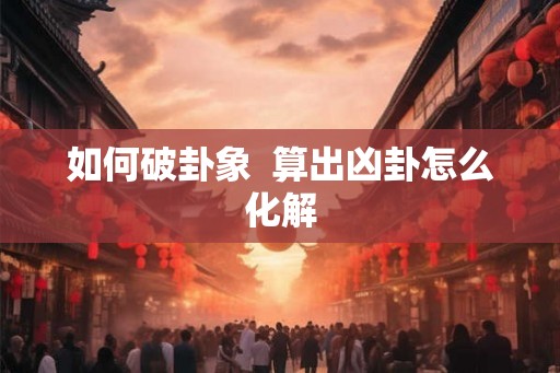 如何破卦象  算出凶卦怎么化解