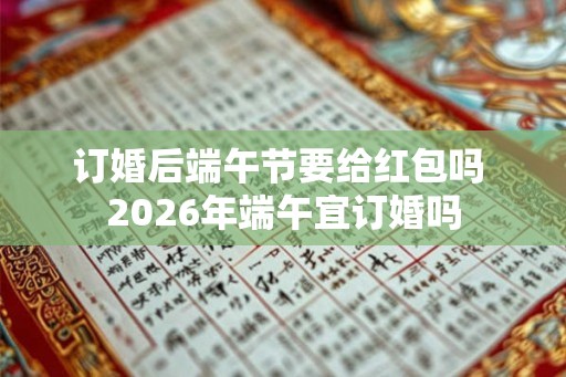 订婚后端午节要给红包吗 2026年端午宜订婚吗