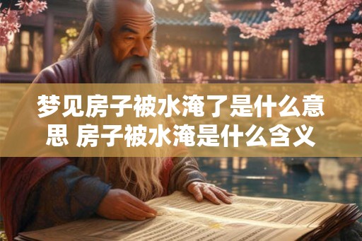 梦见房子被水淹了是什么意思 房子被水淹是什么含义 梦见房子被水淹了是什么意思 房子被水淹是什么含义