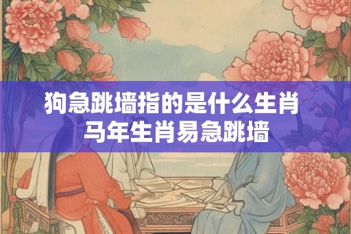 狗急跳墙指的是什么生肖 马年生肖易急跳墙