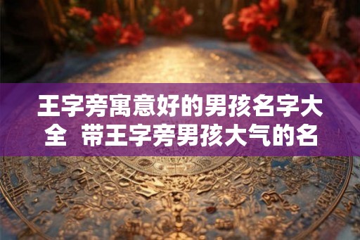 王字旁寓意好的男孩名字大全  带王字旁男孩大气的名字