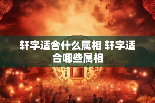 轩字适合什么属相 轩字适合哪些属相