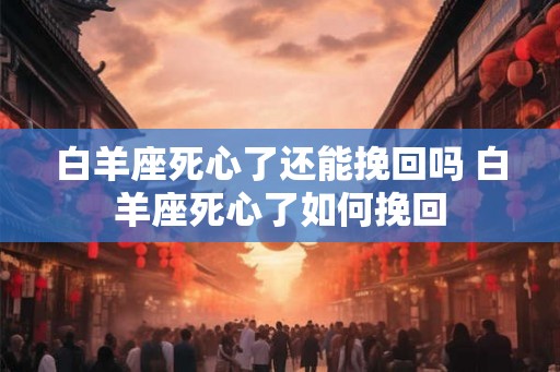 白羊座死心了还能挽回吗 白羊座死心了如何挽回