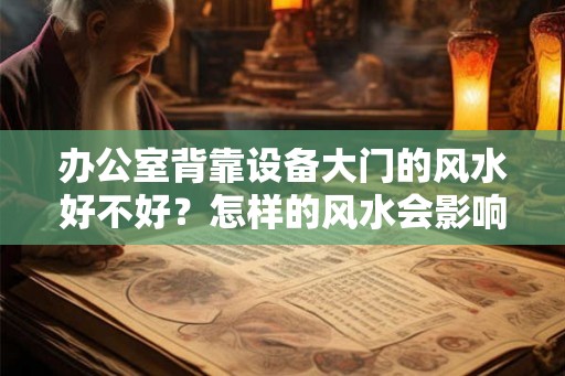 办公室背靠设备大门的风水好不好?怎样的风水会影响事业的发展? 办公室背靠设备大门的风水好不好?怎样的风水会影响事业的发展?