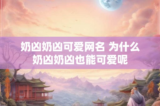 奶凶奶凶可爱网名 为什么奶凶奶凶也能可爱呢