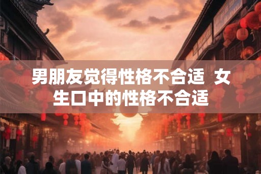 男朋友觉得性格不合适  女生口中的性格不合适