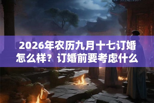 2026年农历九月十七订婚怎么样？订婚前要考虑什么？