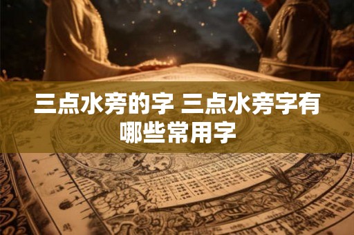 三点水旁的字 三点水旁字有哪些常用字