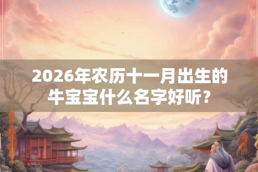 2026年农历十一月出生的牛宝宝什么名字好听？