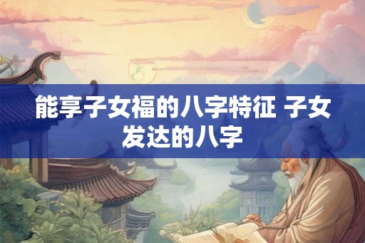 能享子女福的八字特征 子女发达的八字