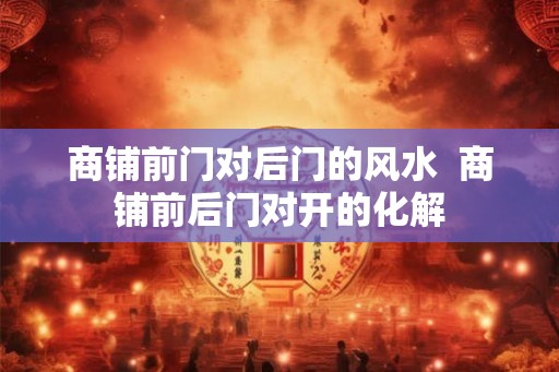 商铺前门对后门的风水  商铺前后门对开的化解