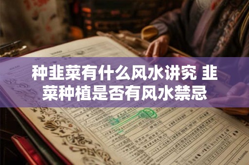 种韭菜有什么风水讲究 韭菜种植是否有风水禁忌