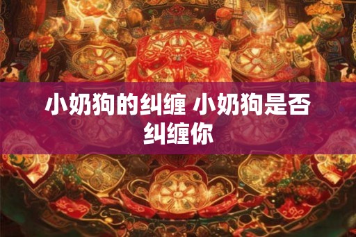 小奶狗的纠缠 小奶狗是否纠缠你