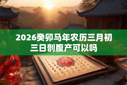 2026癸卯马年农历三月初三日剖腹产可以吗