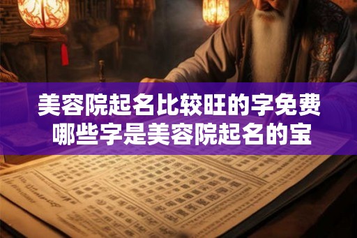 美容院起名比较旺的字免费 哪些字是美容院起名的宝藏