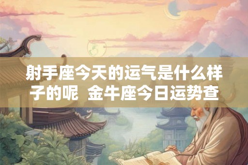 射手座今天的运气是什么样子的呢  金牛座今日运势查询