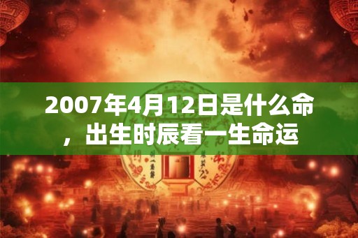 2007年4月12日是什么命，出生时辰看一生命运