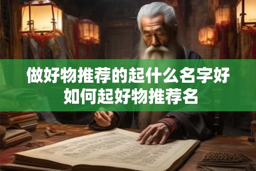 做好物推荐的起什么名字好 如何起好物推荐名 做好物推荐的起什么名字好 如何起好物推荐名