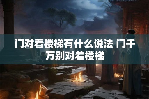 门对着楼梯有什么说法 门千万别对着楼梯 门对着楼梯有什么说法 门千万别对着楼梯