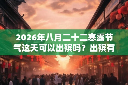 2026年八月二十二寒露节气这天可以出殡吗？出殡有什么注意事项？