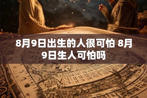 8月9日出生的人很可怕 8月9日生人可怕吗 8月9日出生的人很可怕 8月9日生人可怕吗