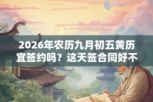 2026年农历九月初五黄历宜签约吗？这天签合同好不好？