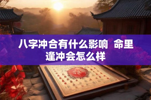 八字冲合有什么影响  命里逢冲会怎么样
