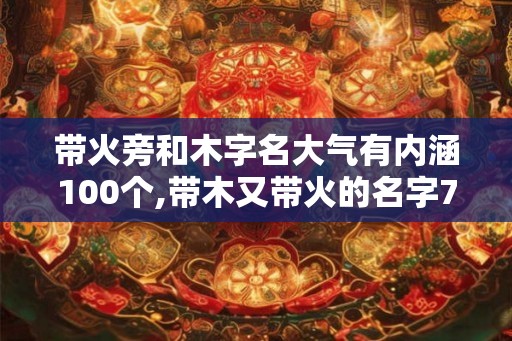 带火旁和木字名大气有内涵100个,带木又带火的名字70个