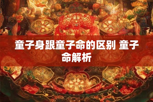 童子身跟童子命的区别 童子命解析 童子身跟童子命的区别 童子命解析