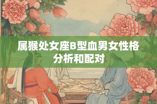 属猴处女座B型血男女性格分析和配对 属猴处女座B型血男女性格分析和配对