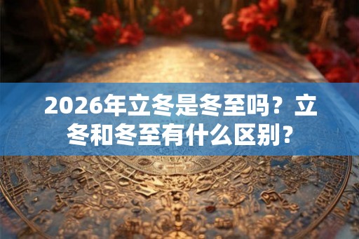 2026年立冬是冬至吗?立冬和冬至有什么区别? 2026年立冬是冬至吗?立冬和冬至有什么区别?