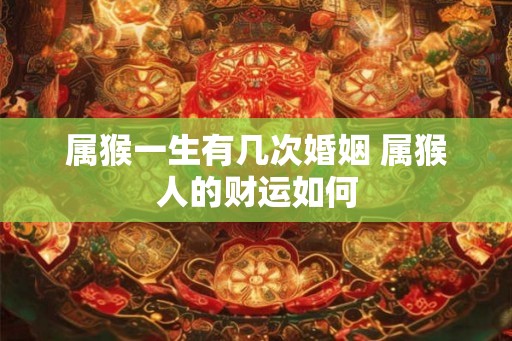 属猴一生有几次婚姻 属猴人的财运如何 属猴一生有几次婚姻 属猴人的财运如何