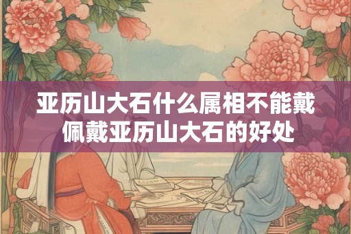 亚历山大石什么属相不能戴 佩戴亚历山大石的好处