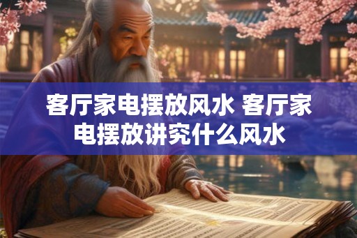 客厅家电摆放风水 客厅家电摆放讲究什么风水 客厅家电摆放风水 客厅家电摆放讲究什么风水
