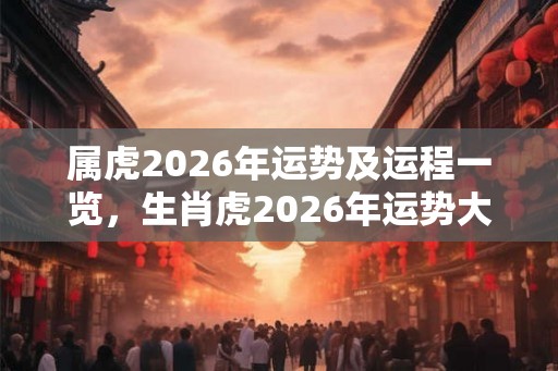 属虎2026年运势及运程一览，生肖虎2026年运势大全！