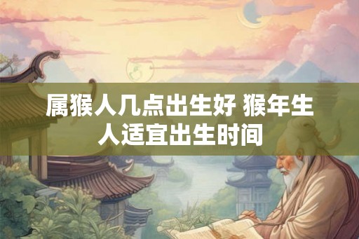 属猴人几点出生好 猴年生人适宜出生时间