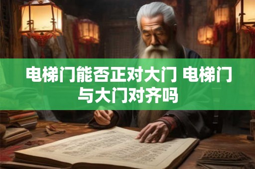 电梯门能否正对大门 电梯门与大门对齐吗