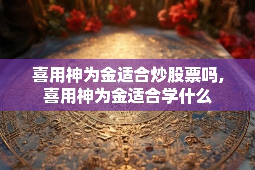 喜用神为金适合炒股票吗,喜用神为金适合学什么