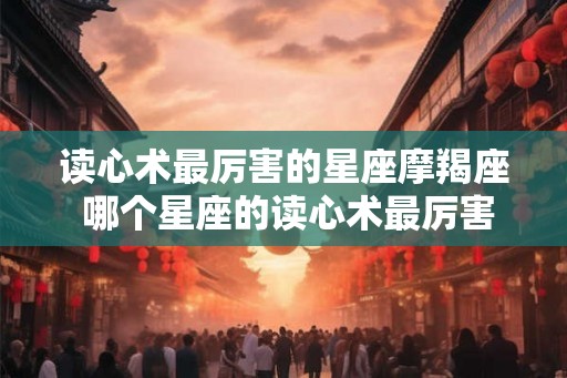 读心术最厉害的星座摩羯座 哪个星座的读心术最厉害 读心术最厉害的星座摩羯座 哪个星座的读心术最厉害