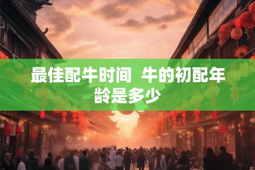 最佳配牛时间  牛的初配年龄是多少